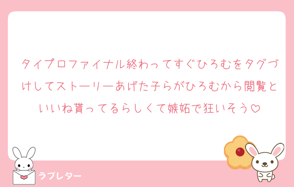 タイプロファイナル終わってすぐひろむをタグづけしてストーリーあげた子らがひろむから閲覧といいね貰ってるらしくて嫉妬で狂いそう