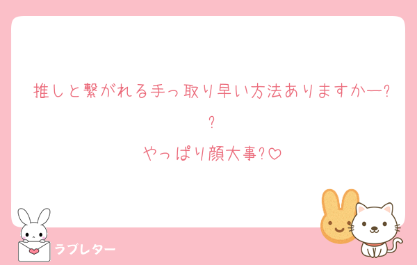推しと繋がれる手っ取り早い方法ありますかー??
やっぱり顔大事?