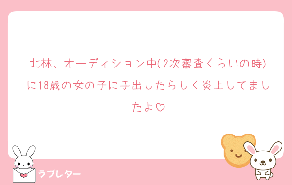 北林、オーディション中(2次審査くらいの時)に18歳の女の子に手出したらしく炎上してましたよ