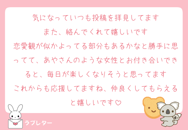 気になっていつも投稿を拝見してます
また、絡んでくれて嬉しいです
恋愛観が似かよってる部分もあるかなと勝手に思ってて、あやさんのような女性とお付き合いできると、毎日が楽しくなりそうと思ってます
これからも応援してますね、仲良くしてもらえると嬉しいです