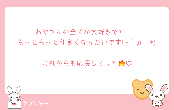 あやさんの全てが大好きです❤
もっともっと仲良くなりたいです(*´д｀*)
これからも応援してます🔥
