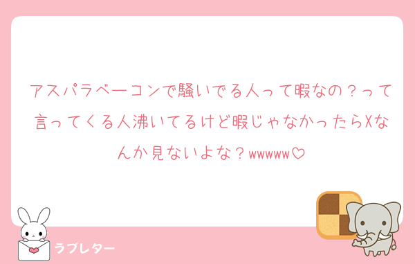 アスパラベーコンで騒いでる人って暇なの？って言ってくる人沸いてるけど暇じゃなかったらXなんか見ないよな？wwwww