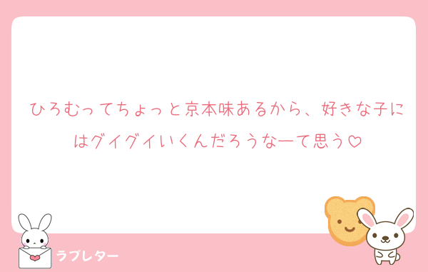 ひろむってちょっと京本味あるから、好きな子にはグイグイいくんだろうなーて思う