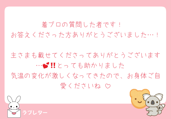 着ブロの質問した者です！
お答えくださった方ありがとうございました…！🥰
主さまも載せてくださってありがとうございます…🥹💕とっても助かりました‼️
気温の変化が激しくなってきたので、お身体ご自愛くださいね♡