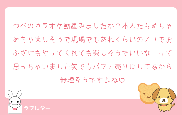 つべのカラオケ動画みましたか？本人たちめちゃめちゃ楽しそうで現場でもあれくらいのノリでおふざけもやってくれても楽しそうでいいなーって思っちゃいました笑でもパフォ売りにしてるから無理そうですよね