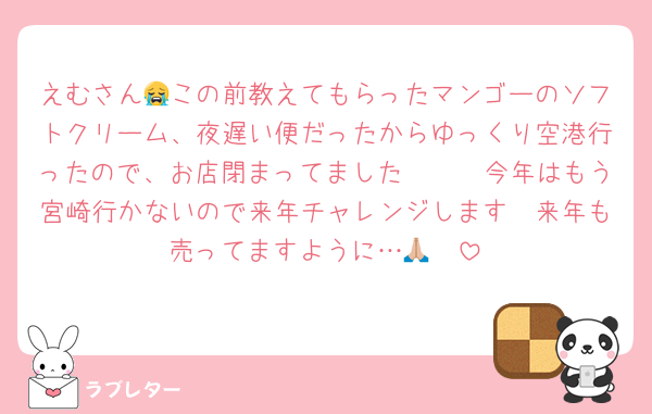 えむさん😭この前教えてもらったマンゴーのソフトクリーム、夜遅い便だったからゆっくり空港行ったので、お店閉まってました🥲🥲🥲今年はもう宮崎行かないので来年チャレンジします🥲来年も売ってますように…🙏🏼