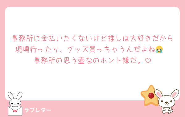 事務所に金払いたくないけど推しは大好きだから現場行ったり、グッズ買っちゃうんだよね😭
事務所の思う壷なのホント嫌だ。