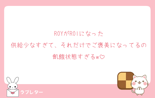 ROYがROlになった
供給少なすぎて、それだけでご褒美になってるの飢餓状態すぎるw
