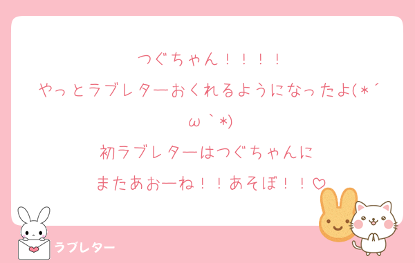 つぐちゃん！！！！
やっとラブレターおくれるようになったよ(*´ω｀*)
初ラブレターはつぐちゃんに♡
またあおーね！！あそぼ！！