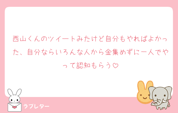 西山くんのツイートみたけど自分もやればよかった、自分ならいろんな人から金集めずに一人でやって認知もらう