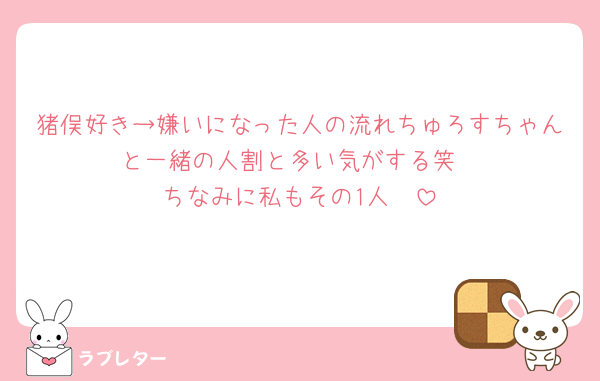 猪俣好き→嫌いになった人の流れちゅろすちゃんと一緒の人割と多い気がする笑
ちなみに私もその1人🥺