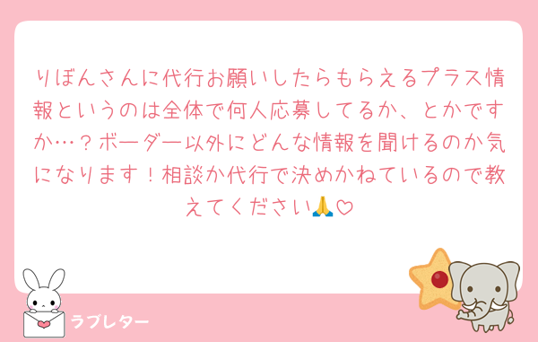 りぼんさんに代行お願いしたらもらえるプラス情報というのは全体で何人応募してるか、とかですか…？ボーダー以外にどんな情報を聞けるのか気になります！相談か代行で決めかねているので教えてください🙏