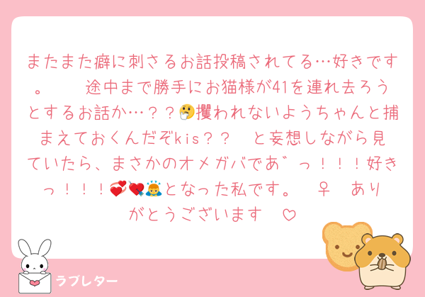 またまた癖に刺さるお話投稿されてる…好きです。🫶🥰途中まで勝手にお猫様が41を連れ去ろうとするお話か…？？🤔攫われないようちゃんと捕まえておくんだぞkis？？🤨と妄想しながら見ていたら、まさかのオメガバであ゛っ！！！好きっ！！！💞🥰💘となった私です。🙇‍♀️🫶ありがとうございます♥️♥️