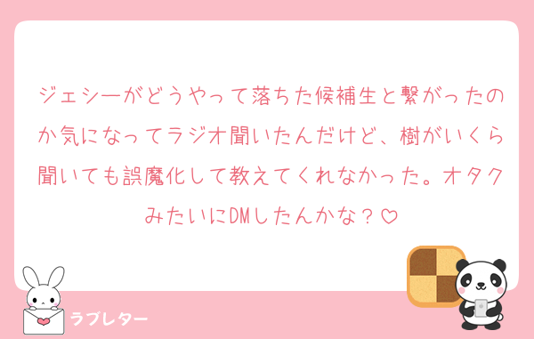 ジェシーがどうやって落ちた候補生と繋がったのか気になってラジオ聞いたんだけど、樹がいくら聞いても誤魔化して教えてくれなかった。オタクみたいにDMしたんかな？