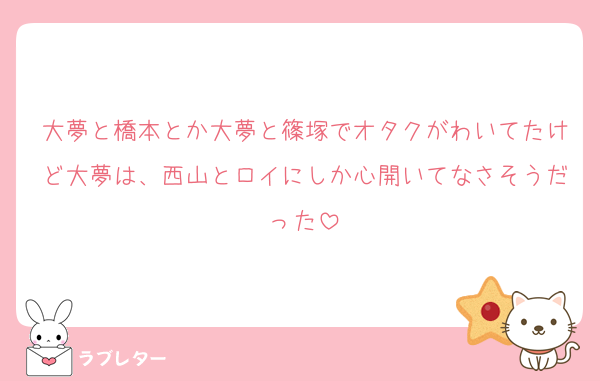 大夢と橋本とか大夢と篠塚でオタクがわいてたけど大夢は、西山とロイにしか心開いてなさそうだった