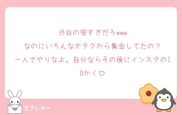 渋谷の安すぎだろwww
なのにいろんなオタクから集金してたの？
一人でやりなよ。自分ならその後にインスタのIDかく