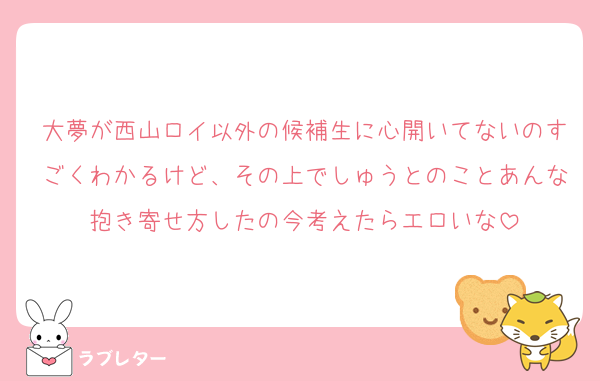 大夢が西山ロイ以外の候補生に心開いてないのすごくわかるけど、その上でしゅうとのことあんな抱き寄せ方したの今考えたらエロいな