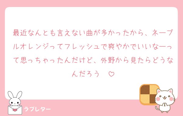 最近なんとも言えない曲が多かったから、ネーブルオレンジってフレッシュで爽やかでいいなーって思っちゃったんだけど、外野から見たらどうなんだろう　
