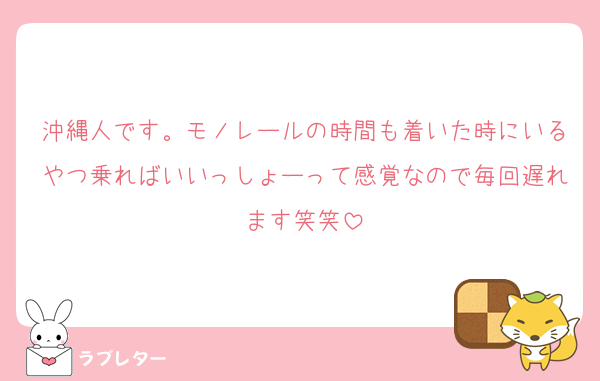 沖縄人です。モノレールの時間も着いた時にいるやつ乗ればいいっしょーって感覚なので毎回遅れます笑笑
