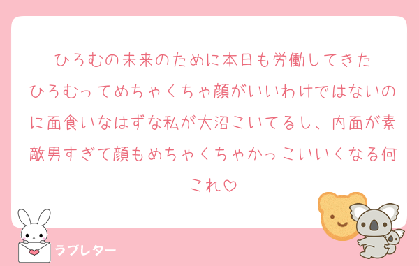 ひろむの未来のために本日も労働してきた
ひろむってめちゃくちゃ顔がいいわけではないのに面食いなはずな私が大沼こいてるし、内面が素敵男すぎて顔もめちゃくちゃかっこいいくなる何これ