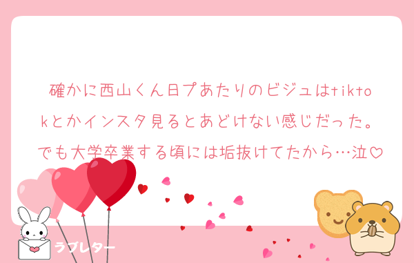 確かに西山くん日プあたりのビジュはtiktokとかインスタ見るとあどけない感じだった。
でも大学卒業する頃には垢抜けてたから…泣