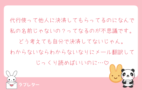 代行使って他人に決済してもらってるのになんで私の名前じゃないの？ってなるのが不思議です。どう考えても自分で決済してないじゃん。
わからないならわからないなりにメール翻訳してじっくり読めばいいのに…