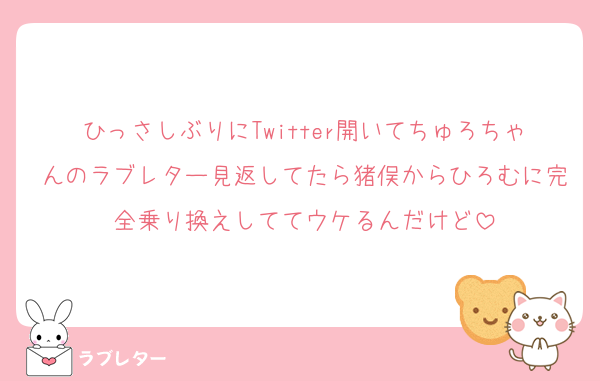 ひっさしぶりにTwitter開いてちゅろちゃんのラブレター見返してたら猪俣からひろむに完全乗り換えしててウケるんだけど