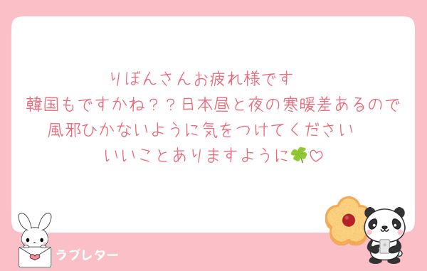 りぼんさんお疲れ様です☺️
韓国もですかね？？日本昼と夜の寒暖差あるので風邪ひかないように気をつけてください☺️
いいことありますように🍀
