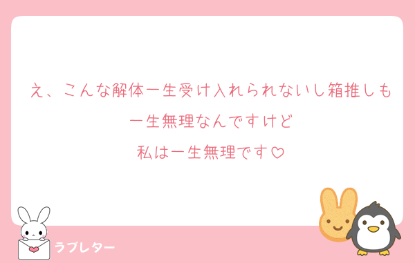 え、こんな解体一生受け入れられないし箱推しも一生無理なんですけど
私は一生無理です