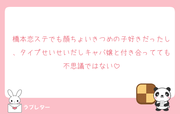 橋本恋ステでも顔ちょいきつめの子好きだったし、タイプせいせいだしキャバ嬢と付き合ってても不思議ではない