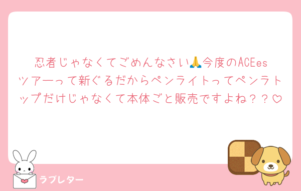忍者じゃなくてごめんなさい🙏今度のACEesツアーって新ぐるだからペンライトってペンラトップだけじゃなくて本体ごと販売ですよね？？