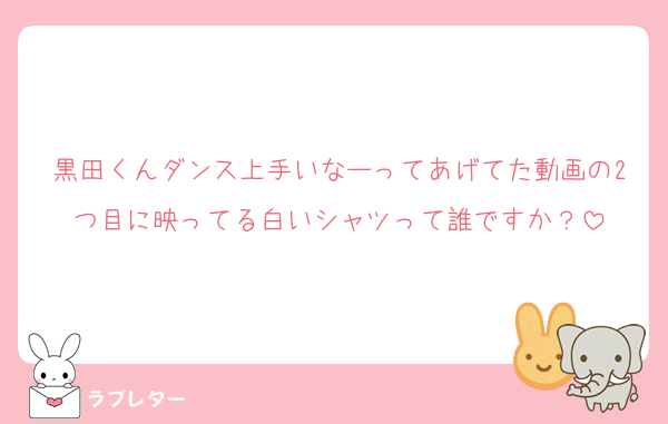 黒田くんダンス上手いなーってあげてた動画の2つ目に映ってる白いシャツって誰ですか？