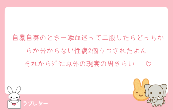 自暴自棄のとき一瞬血迷って二股したらどっちからか分からない性病2個うつされたよん♡
それからｼﾞﾔﾆ以外の現実の男きらい♡♡♡