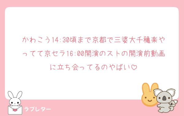 かわこう14:30頃まで京都で三婆大千穐楽やってて京セラ16:00開演のストの開演前動画に立ち会ってるのやばい