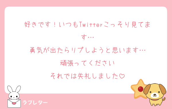 好きです！いつもTwitterこっそり見てます…
勇気が出たらリプしようと思います…
頑張ってください
それでは失礼しました