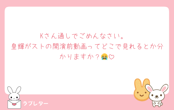 Kさん通しでごめんなさい。
皇輝がストの開演前動画ってどこで見れるとか分かりますか？😭