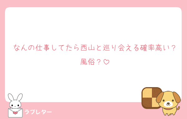 なんの仕事してたら西山と巡り会える確率高い？風俗？