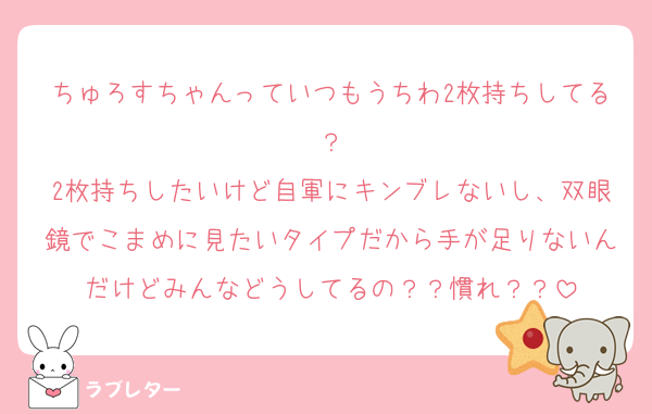 ちゅろすちゃんっていつもうちわ2枚持ちしてる？
2枚持ちしたいけど自軍にキンブレないし、双眼鏡でこまめに見たいタイプだから手が足りないんだけどみんなどうしてるの？？慣れ？？