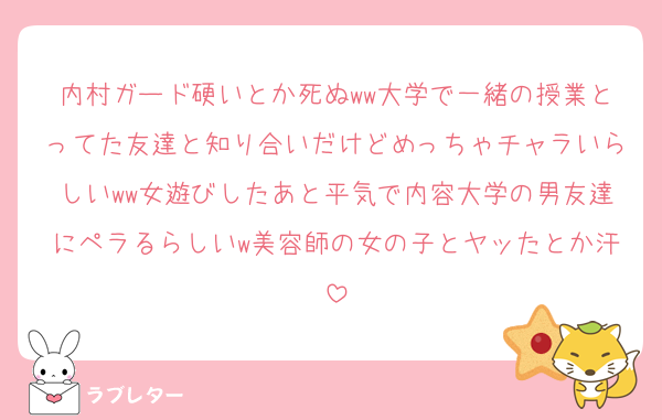 内村ガード硬いとか死ぬww大学で一緒の授業とってた友達と知り合いだけどめっちゃチャラいらしいww女遊びしたあと平気で内容大学の男友達にペラるらしいw美容師の女の子とヤッたとか汗
