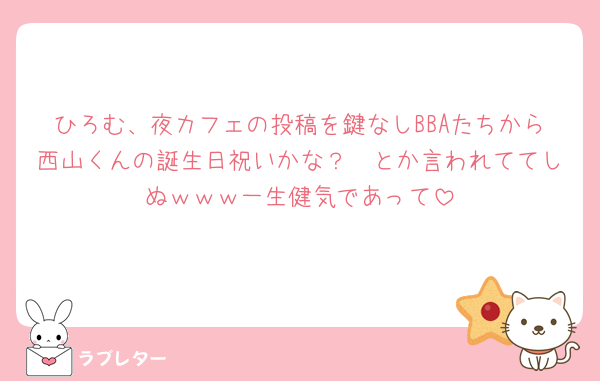 ひろむ、夜カフェの投稿を鍵なしBBAたちから西山くんの誕生日祝いかな？🥹とか言われててしぬｗｗｗ一生健気であって