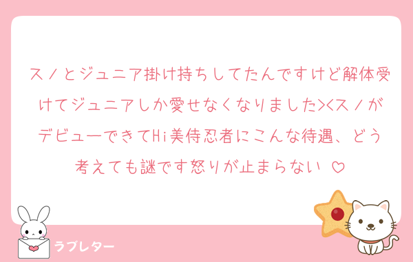 スノとジュニア掛け持ちしてたんですけど解体受けてジュニアしか愛せなくなりました><スノがデビューできてHi美侍忍者にこんな待遇、どう考えても謎です怒りが止まらない♫