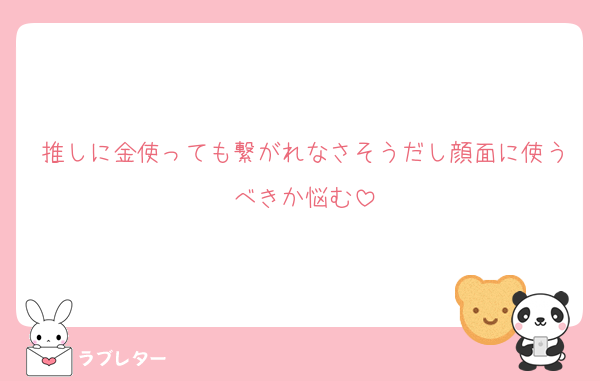 推しに金使っても繋がれなさそうだし顔面に使うべきか悩む
