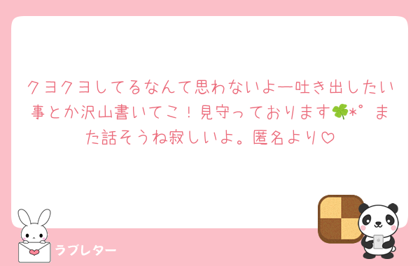 クヨクヨしてるなんて思わないよー吐き出したい事とか沢山書いてこ！見守っております🍀*゜また話そうね寂しいよ。匿名より
