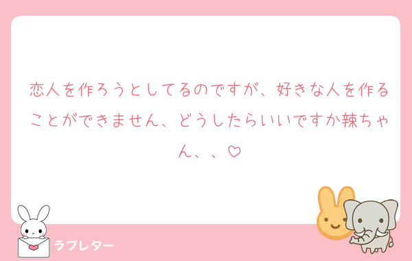 恋人を作ろうとしてるのですが、好きな人を作ることができません、どうしたらいいですか辣ちゃん、、