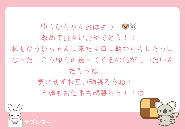 ゆうひちゃんおはよう！🐶🐰
改めてお互いおめでとう！！
私もゆうひちゃんに来たマロに朝からキレそうになった！こうゆうの送ってくるの何が言いたいんだろうね...
気にせずお互い頑張ろうね！！
今週もお仕事も頑張ろう！！
