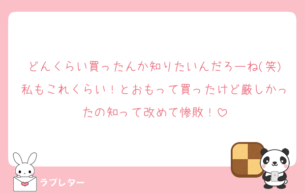 どんくらい買ったんか知りたいんだろーね(笑)私もこれくらい！とおもって買ったけど厳しかったの知って改めて惨敗！