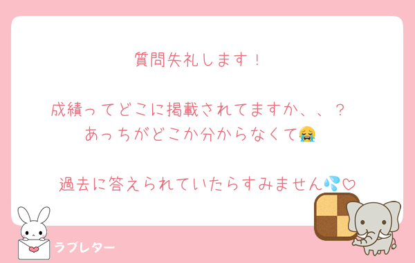 質問失礼します！

成績ってどこに掲載されてますか、、？
あっちがどこか分からなくて😭

過去に答えられていたらすみません💦