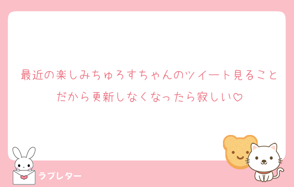 最近の楽しみちゅろすちゃんのツイート見ることだから更新しなくなったら寂しい