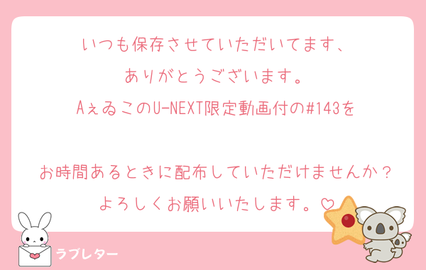 いつも保存させていただいてます、
ありがとうございます。
AぇゐこのU-NEXT限定動画付の#143を
お時間あるときに配布していただけませんか？
よろしくお願いいたします。