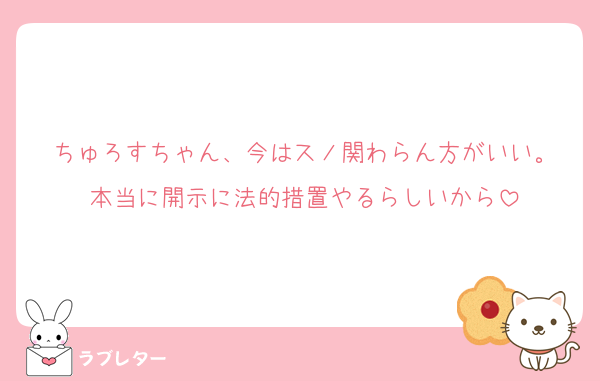 ちゅろすちゃん、今はスノ関わらん方がいい。
本当に開示に法的措置やるらしいから